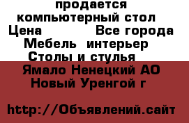 продается компьютерный стол › Цена ­ 1 000 - Все города Мебель, интерьер » Столы и стулья   . Ямало-Ненецкий АО,Новый Уренгой г.